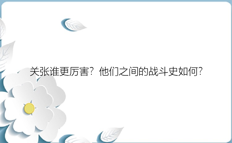 关张谁更厉害？他们之间的战斗史如何？