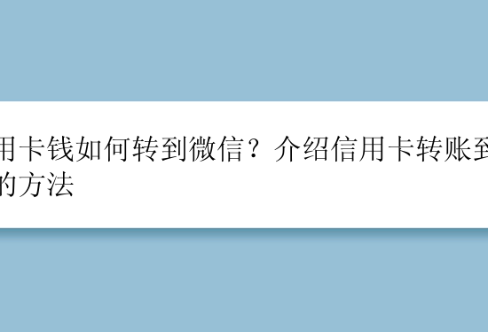 信用卡钱如何转到微信？介绍信用卡转账到微信的方法