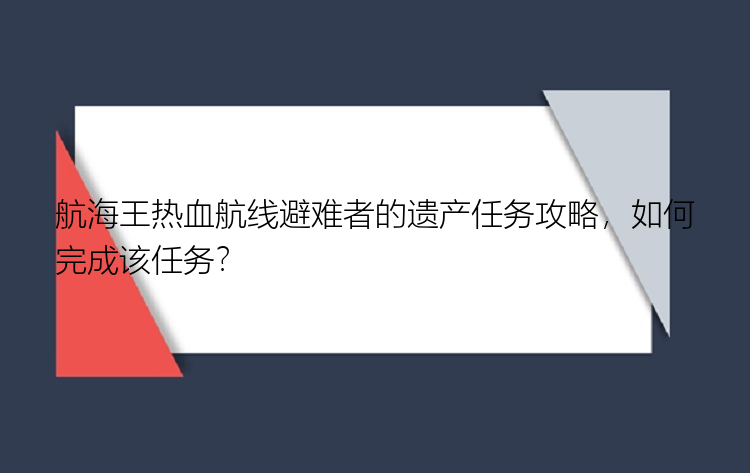 航海王热血航线避难者的遗产任务攻略，如何完成该任务？