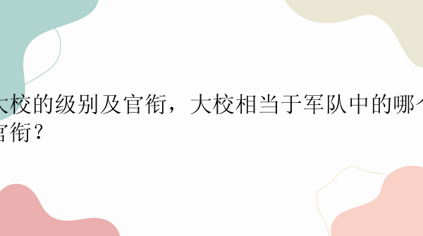 大校的级别及官衔，大校相当于军队中的哪个官衔？