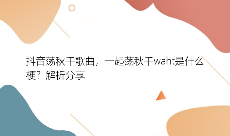 抖音荡秋千歌曲，一起荡秋千waht是什么梗？解析分享