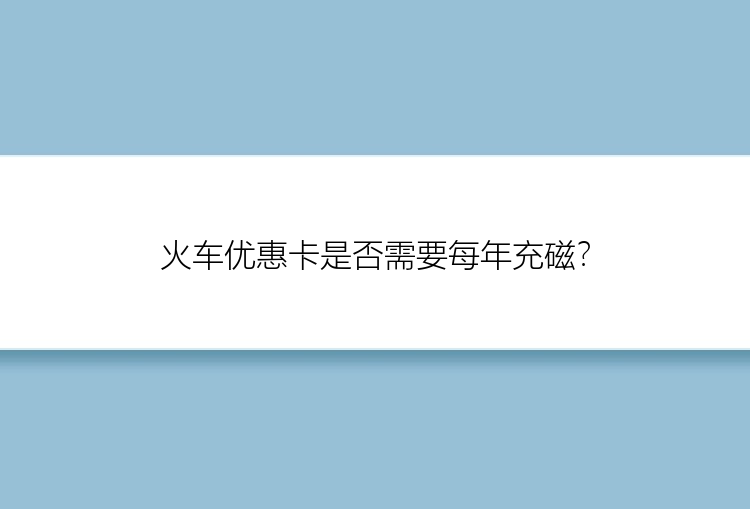 火车优惠卡是否需要每年充磁？