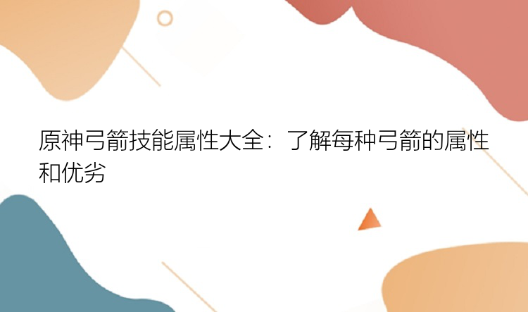 原神弓箭技能属性大全：了解每种弓箭的属性和优劣