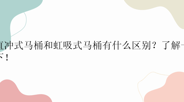 直冲式马桶和虹吸式马桶有什么区别？了解一下！