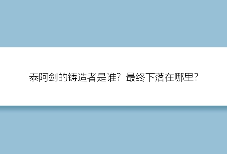 泰阿剑的铸造者是谁？最终下落在哪里？