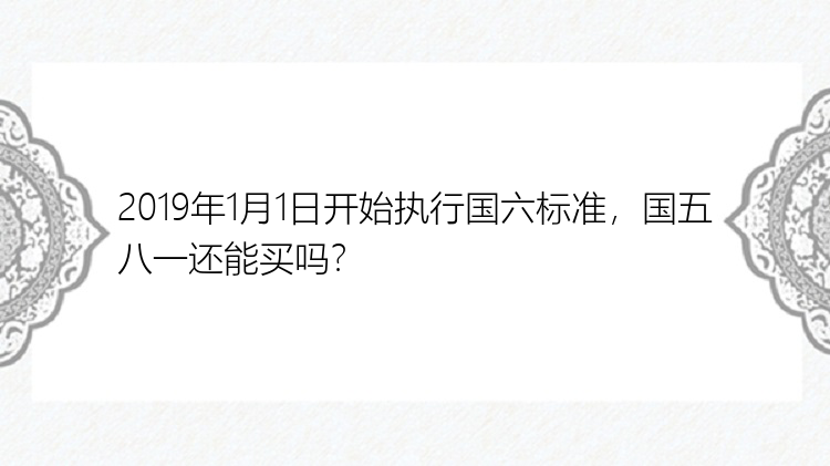 2019年1月1日开始执行国六标准，国五八一还能买吗？