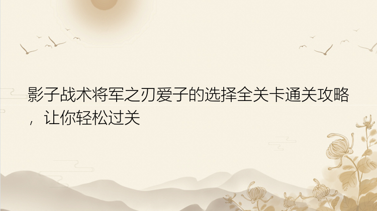 影子战术将军之刃爱子的选择全关卡通关攻略，让你轻松过关