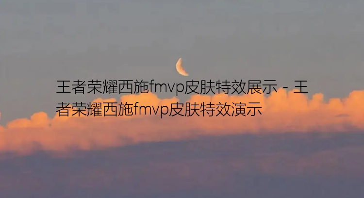 王者荣耀西施fmvp皮肤特效展示 - 王者荣耀西施fmvp皮肤特效演示