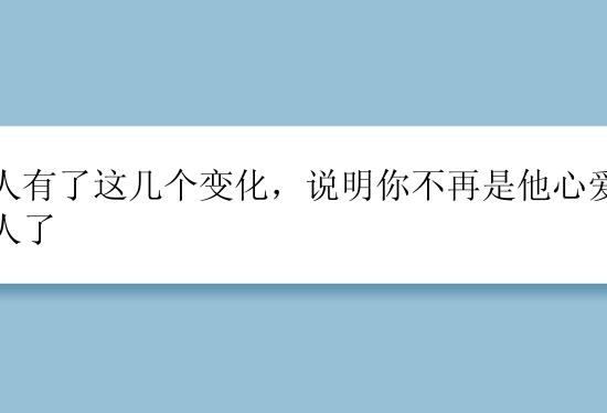 男人有了这几个变化，说明你不再是他心爱的女人了