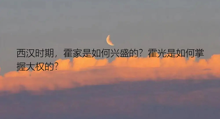 西汉时期，霍家是如何兴盛的？霍光是如何掌握大权的？