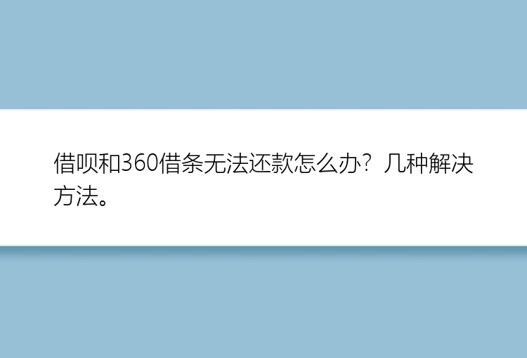 借呗和360借条无法还款怎么办？几种解决方法。