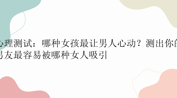 心理测试：哪种女孩最让男人心动？测出你的男友最容易被哪种女人吸引