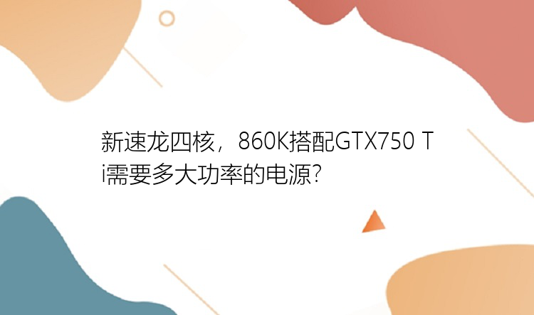 新速龙四核，860K搭配GTX750 Ti需要多大功率的电源？