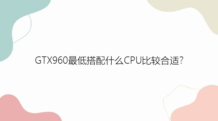 GTX960最低搭配什么CPU比较合适？