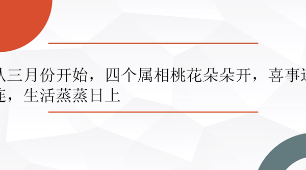 从三月份开始，四个属相桃花朵朵开，喜事连连，生活蒸蒸日上