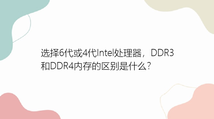 选择6代或4代Intel处理器，DDR3和DDR4内存的区别是什么？