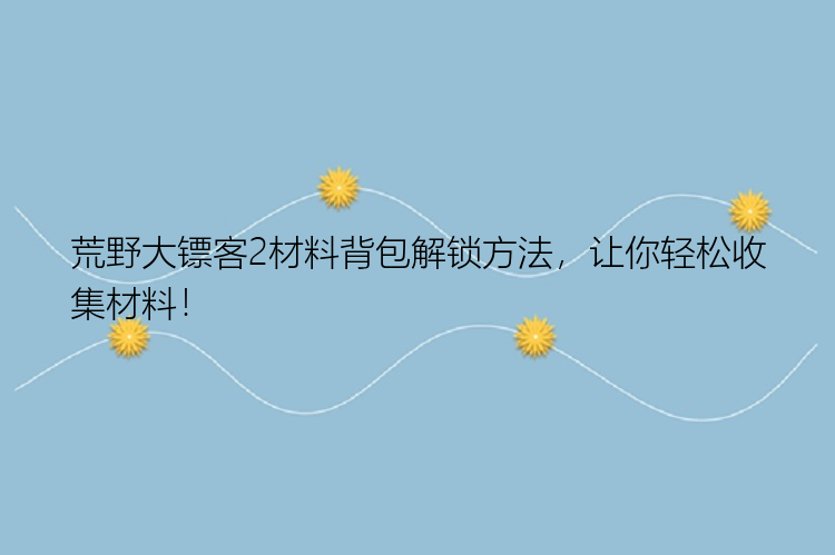 荒野大镖客2材料背包解锁方法，让你轻松收集材料！