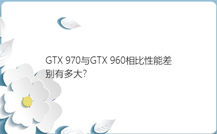 GTX 970与GTX 960相比性能差别有多大？