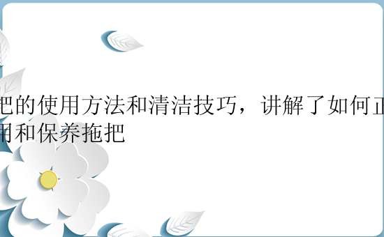 拖把的使用方法和清洁技巧，讲解了如何正确使用和保养拖把