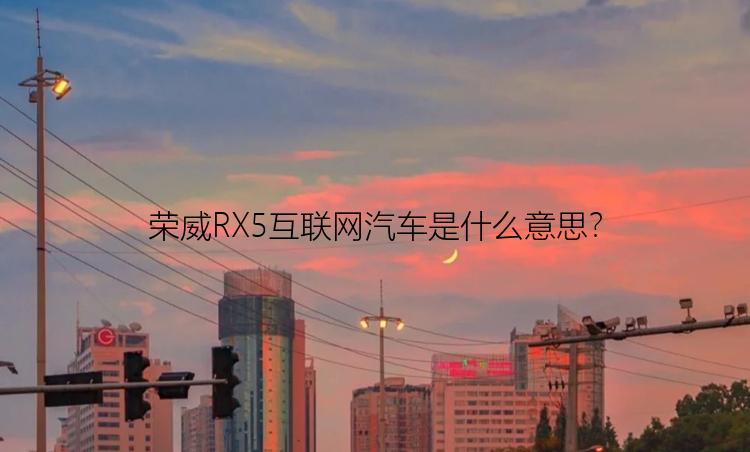 荣威RX5互联网汽车是什么意思？