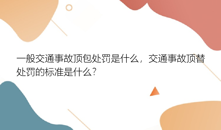 一般交通事故顶包处罚是什么，交通事故顶替处罚的标准是什么？