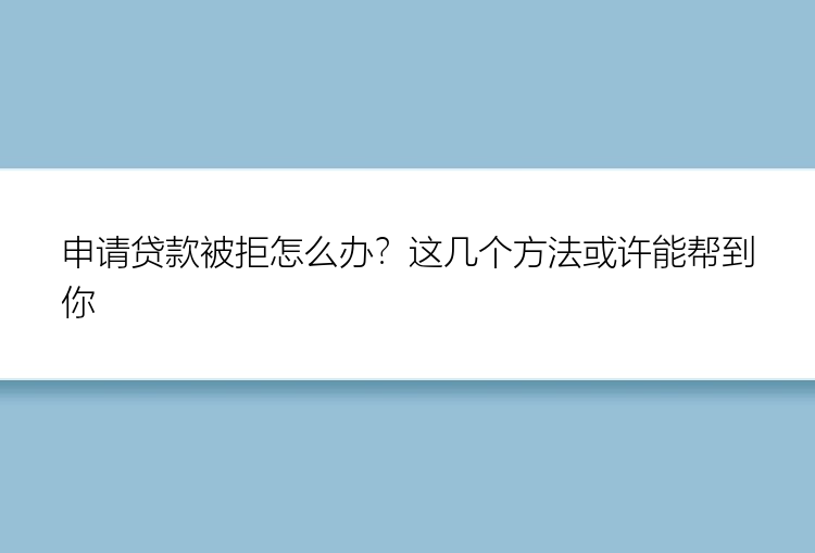 申请贷款被拒怎么办？这几个方法或许能帮到你