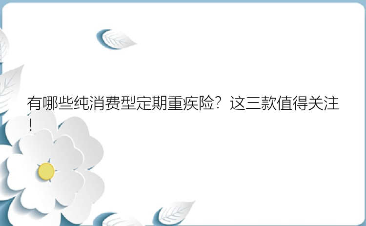 有哪些纯消费型定期重疾险？这三款值得关注！