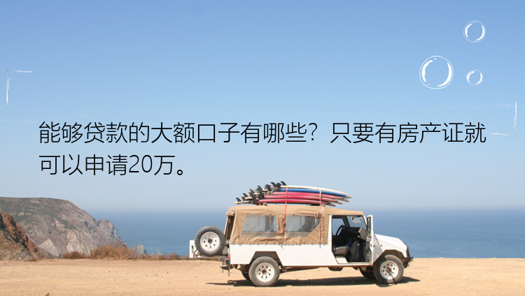 能够贷款的大额口子有哪些？只要有房产证就可以申请20万。