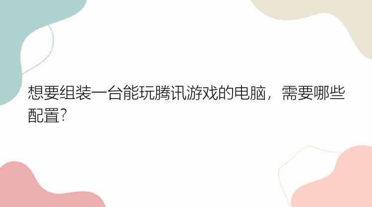 想要组装一台能玩腾讯游戏的电脑，需要哪些配置？