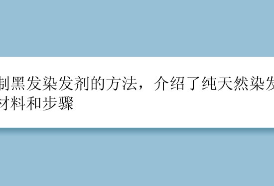 自制黑发染发剂的方法，介绍了纯天然染发剂的材料和步骤