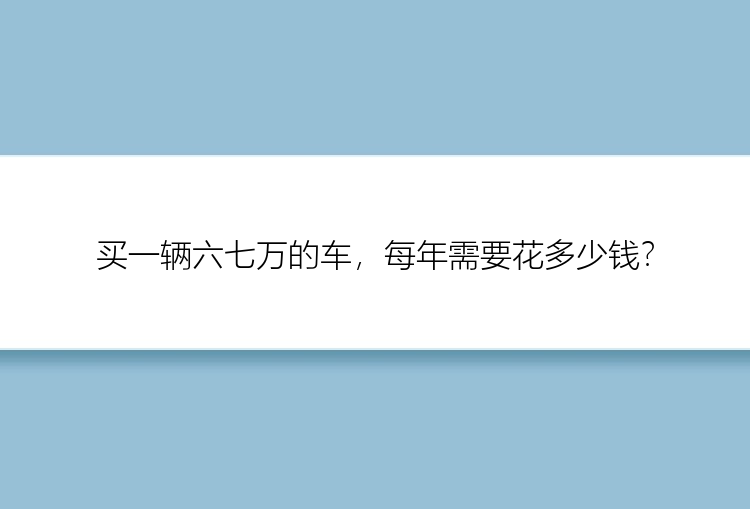 买一辆六七万的车，每年需要花多少钱？