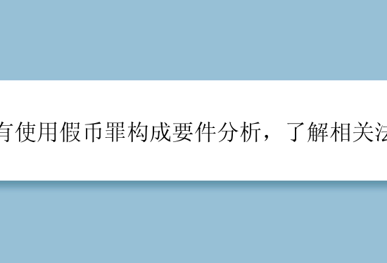 持有使用假币罪构成要件分析，了解相关法律