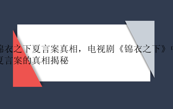 锦衣之下夏言案真相，电视剧《锦衣之下》中夏言案的真相揭秘