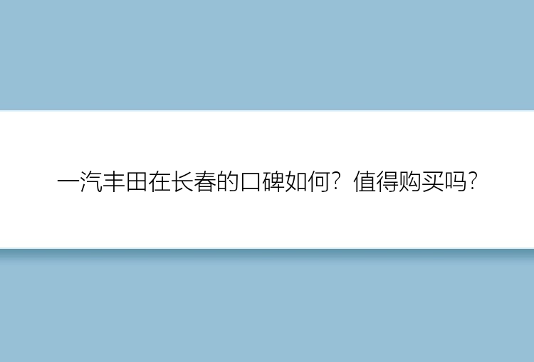 一汽丰田在长春的口碑如何？值得购买吗？