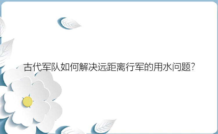 古代军队如何解决远距离行军的用水问题？