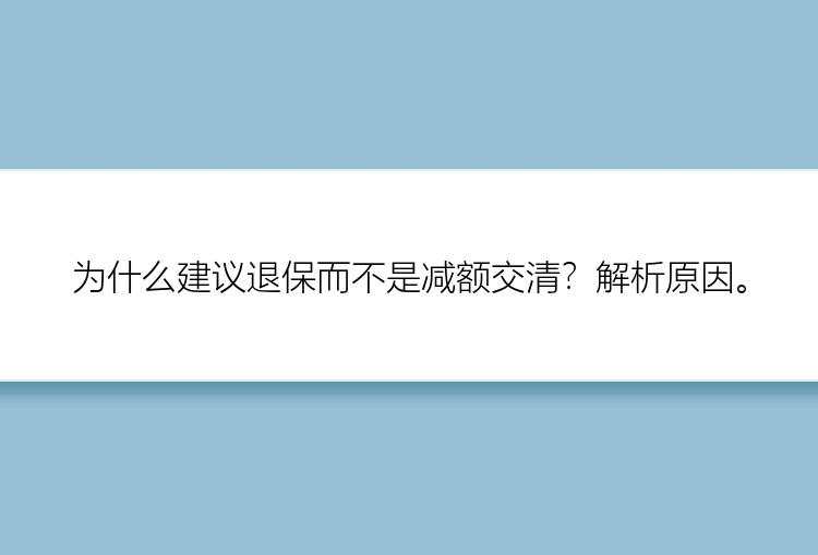 为什么建议退保而不是减额交清？解析原因。