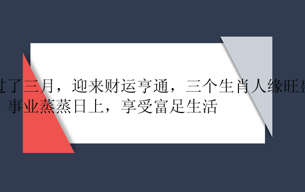 过了三月，迎来财运亨通，三个生肖人缘旺盛，事业蒸蒸日上，享受富足生活