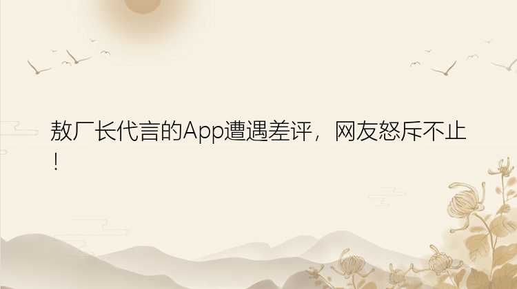 敖厂长代言的App遭遇差评，网友怒斥不止！