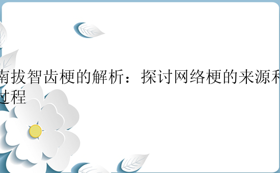 河南拔智齿梗的解析：探讨网络梗的来源和演变过程