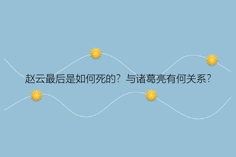 赵云最后是如何死的？与诸葛亮有何关系？