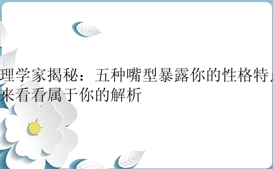 心理学家揭秘：五种嘴型暴露你的性格特点，快来看看属于你的解析