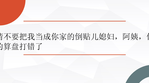 请不要把我当成你家的倒贴儿媳妇，阿姨，你的算盘打错了