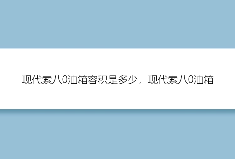 现代索八0油箱容积是多少，现代索八0油箱