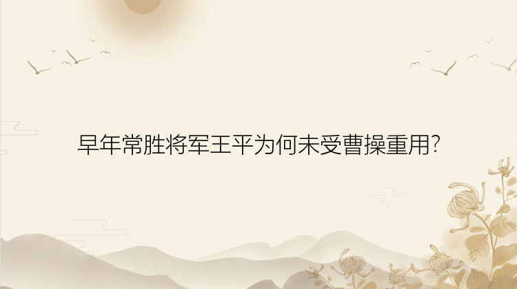 早年常胜将军王平为何未受曹操重用？