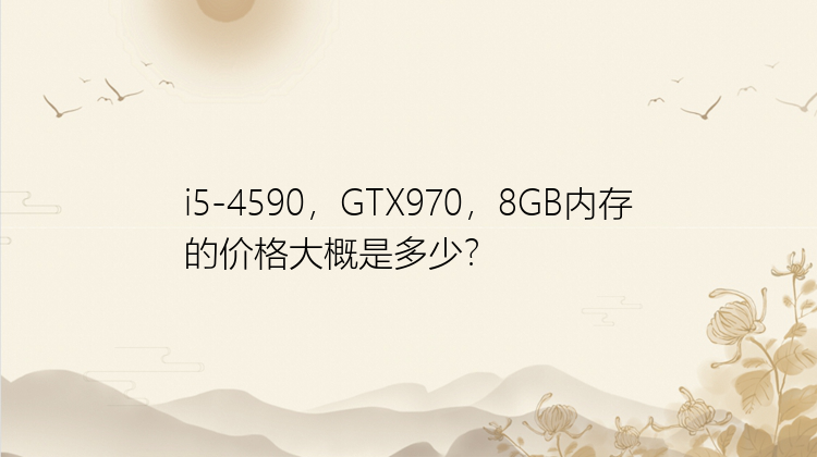 i5-4590，GTX970，8GB内存的价格大概是多少？