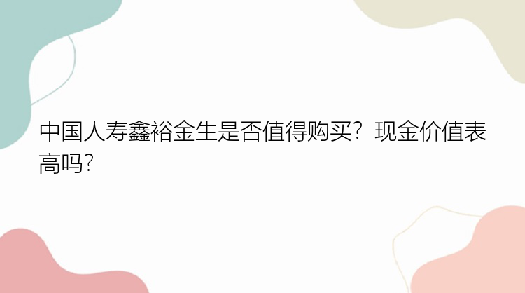 中国人寿鑫裕金生是否值得购买？现金价值表高吗？