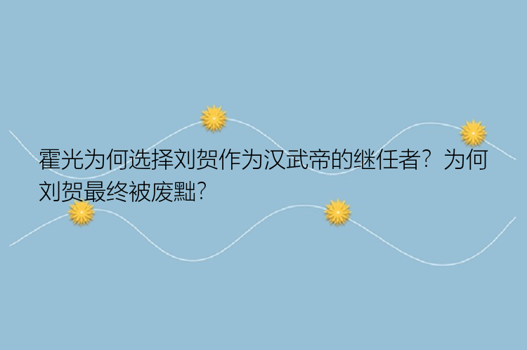 霍光为何选择刘贺作为汉武帝的继任者？为何刘贺最终被废黜？