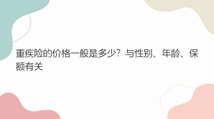 重疾险的价格一般是多少？与性别、年龄、保额有关