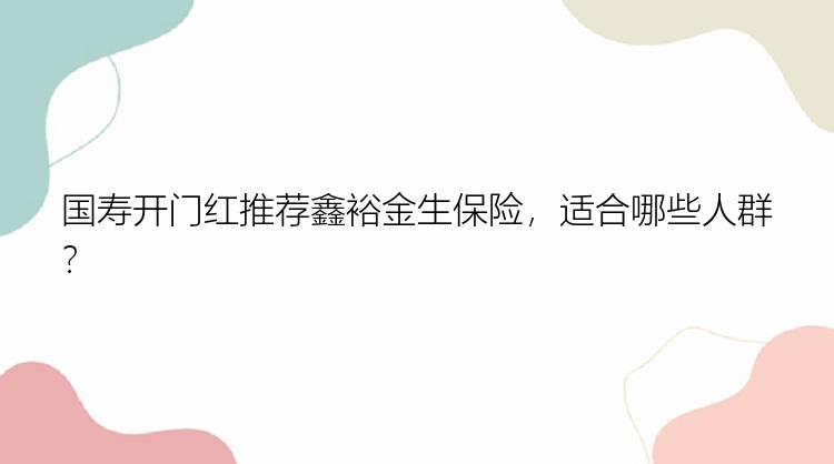 国寿开门红推荐鑫裕金生保险，适合哪些人群？