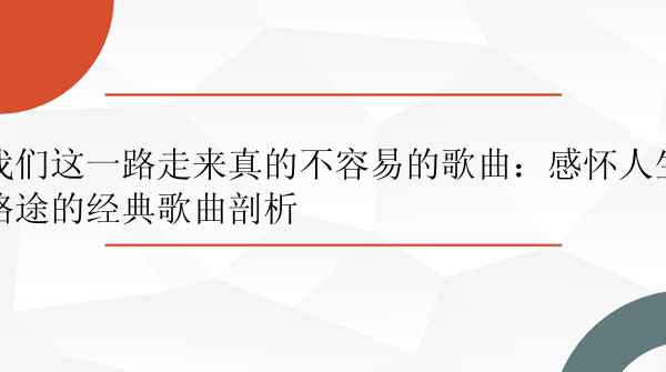 我们这一路走来真的不容易的歌曲：感怀人生路途的经典歌曲剖析